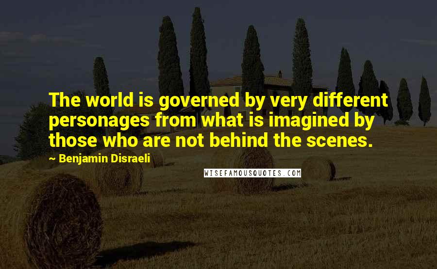 Benjamin Disraeli Quotes: The world is governed by very different personages from what is imagined by those who are not behind the scenes.