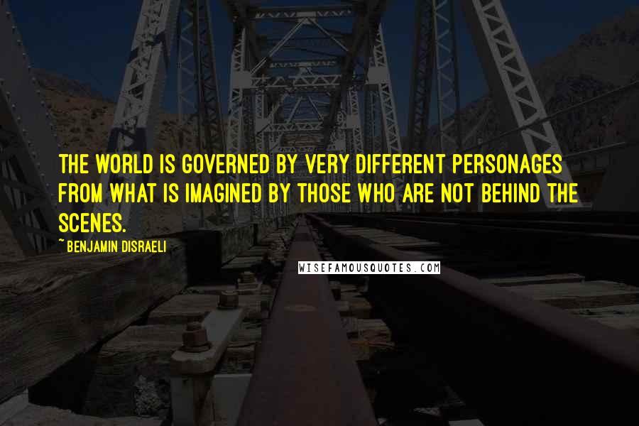 Benjamin Disraeli Quotes: The world is governed by very different personages from what is imagined by those who are not behind the scenes.