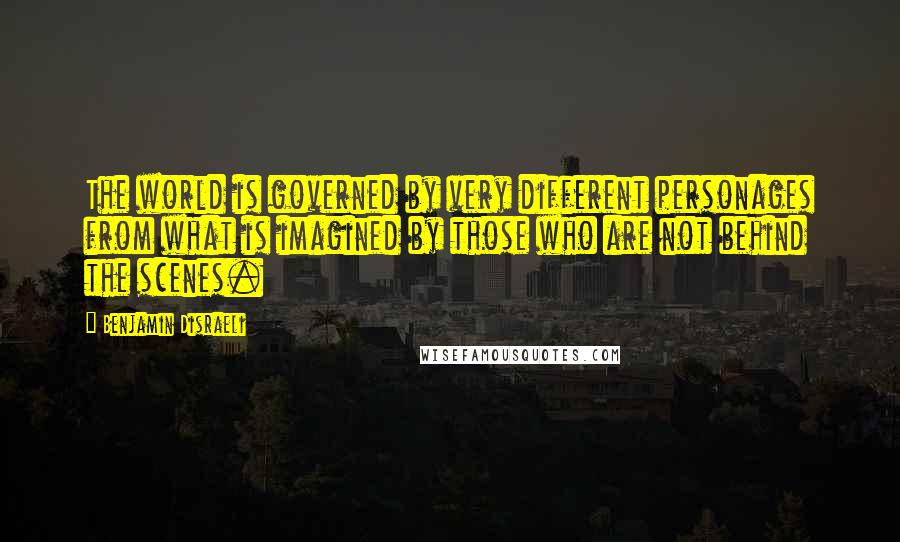 Benjamin Disraeli Quotes: The world is governed by very different personages from what is imagined by those who are not behind the scenes.