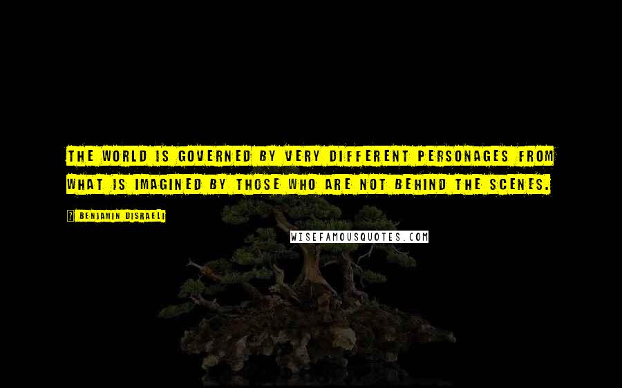 Benjamin Disraeli Quotes: The world is governed by very different personages from what is imagined by those who are not behind the scenes.