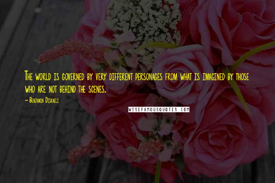 Benjamin Disraeli Quotes: The world is governed by very different personages from what is imagined by those who are not behind the scenes.