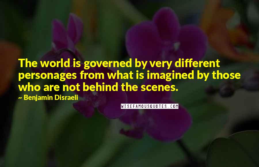 Benjamin Disraeli Quotes: The world is governed by very different personages from what is imagined by those who are not behind the scenes.