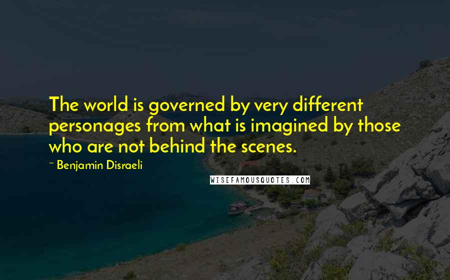 Benjamin Disraeli Quotes: The world is governed by very different personages from what is imagined by those who are not behind the scenes.