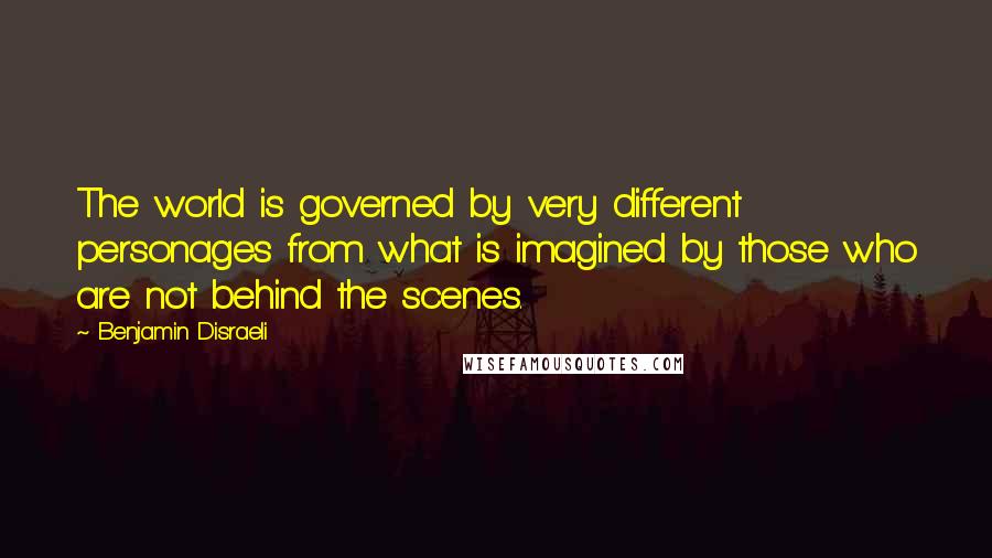 Benjamin Disraeli Quotes: The world is governed by very different personages from what is imagined by those who are not behind the scenes.