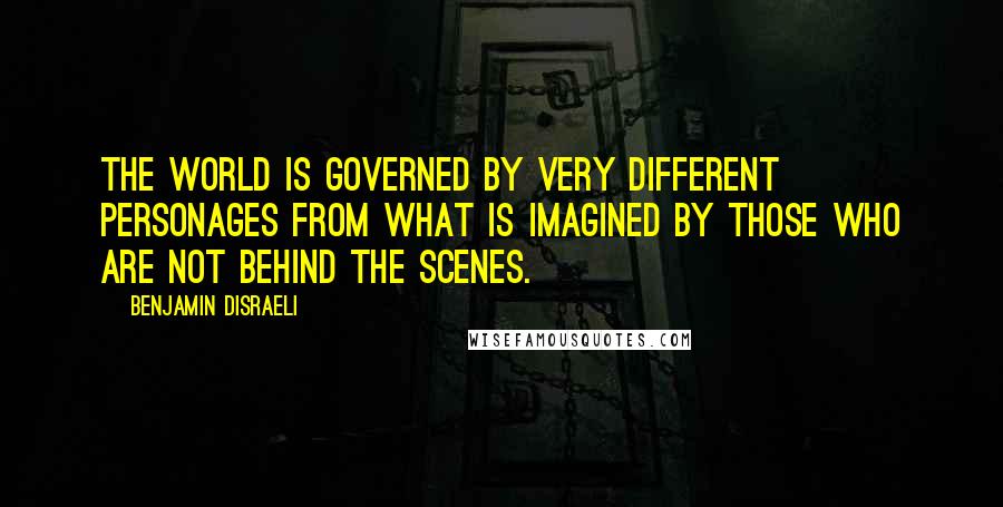 Benjamin Disraeli Quotes: The world is governed by very different personages from what is imagined by those who are not behind the scenes.