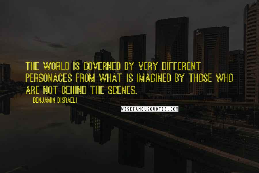 Benjamin Disraeli Quotes: The world is governed by very different personages from what is imagined by those who are not behind the scenes.