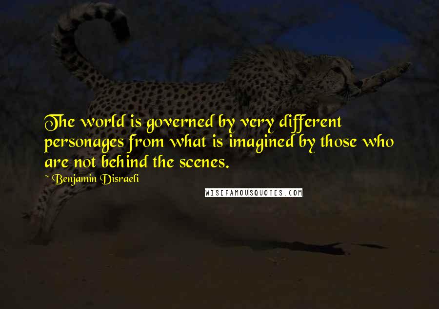 Benjamin Disraeli Quotes: The world is governed by very different personages from what is imagined by those who are not behind the scenes.