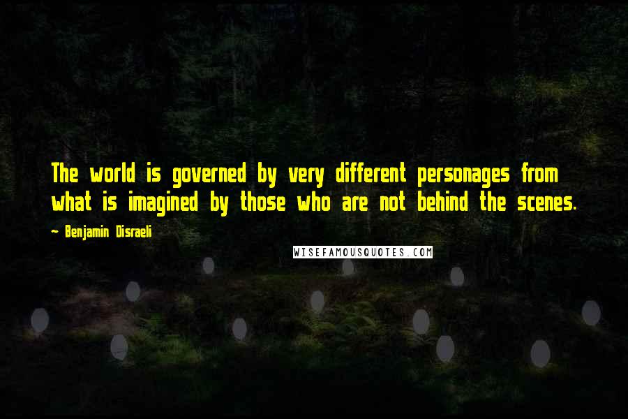 Benjamin Disraeli Quotes: The world is governed by very different personages from what is imagined by those who are not behind the scenes.