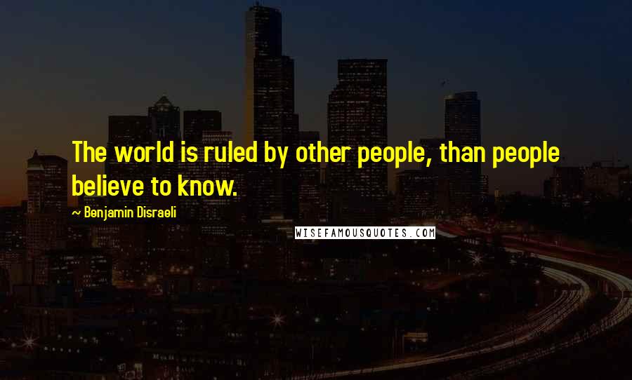 Benjamin Disraeli Quotes: The world is ruled by other people, than people believe to know.