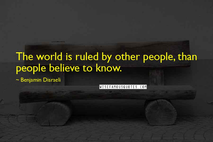 Benjamin Disraeli Quotes: The world is ruled by other people, than people believe to know.