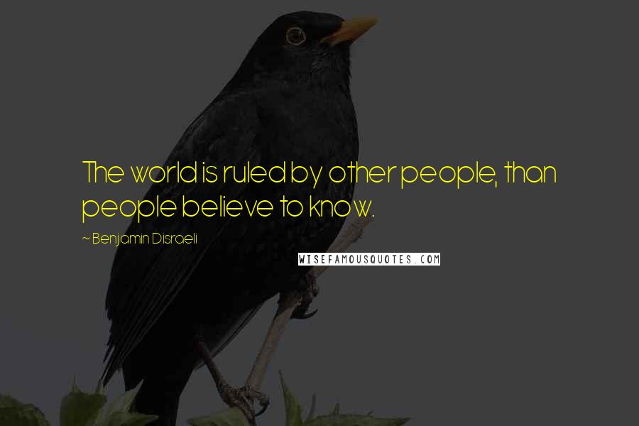Benjamin Disraeli Quotes: The world is ruled by other people, than people believe to know.