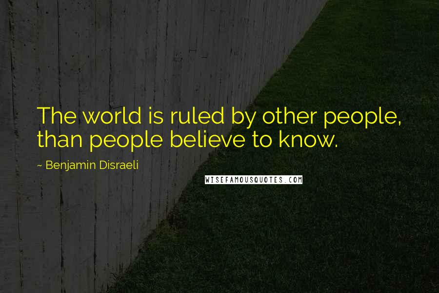 Benjamin Disraeli Quotes: The world is ruled by other people, than people believe to know.