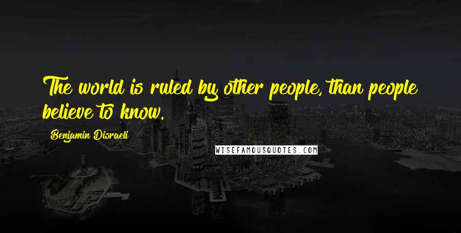 Benjamin Disraeli Quotes: The world is ruled by other people, than people believe to know.