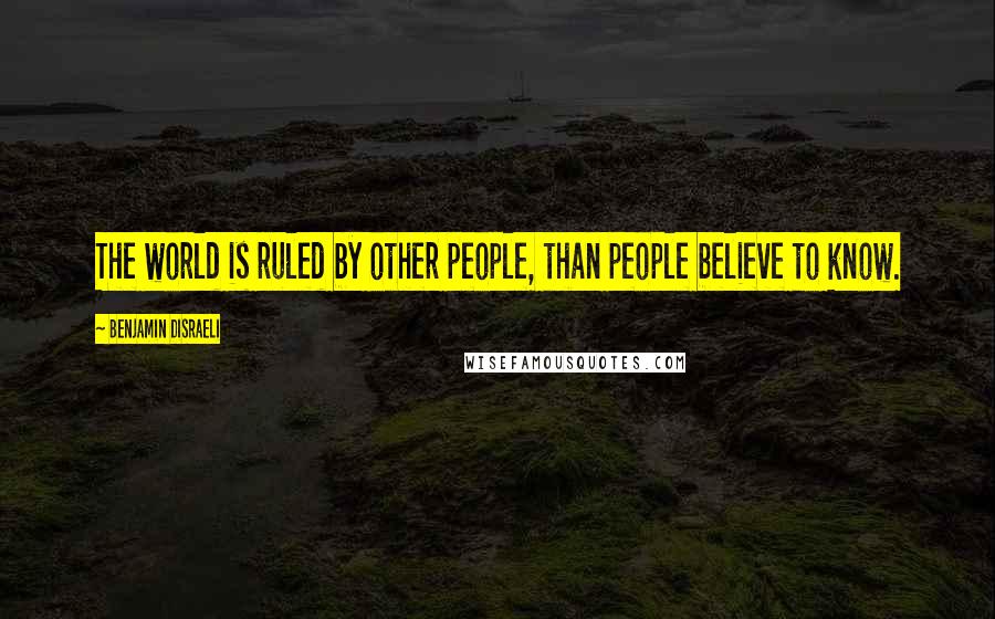 Benjamin Disraeli Quotes: The world is ruled by other people, than people believe to know.