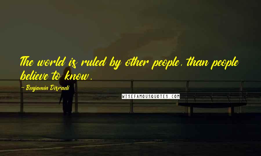 Benjamin Disraeli Quotes: The world is ruled by other people, than people believe to know.
