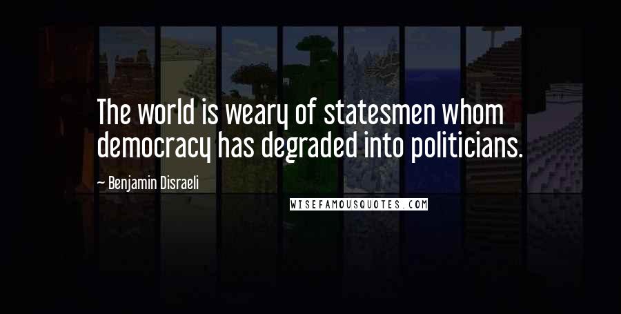 Benjamin Disraeli Quotes: The world is weary of statesmen whom democracy has degraded into politicians.