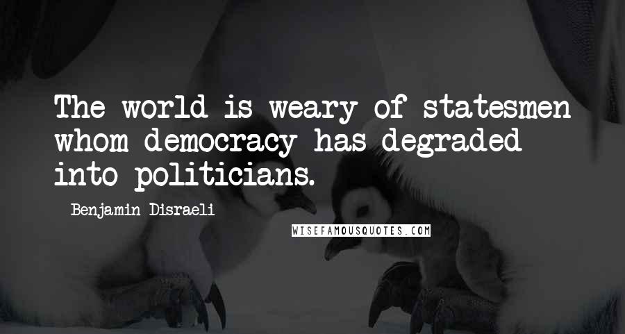 Benjamin Disraeli Quotes: The world is weary of statesmen whom democracy has degraded into politicians.