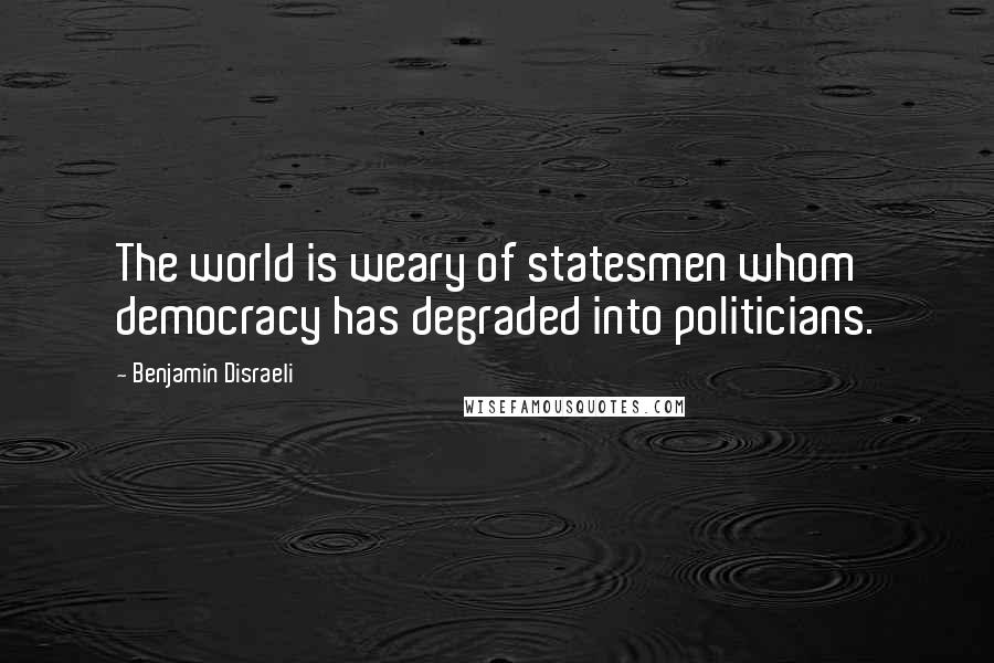 Benjamin Disraeli Quotes: The world is weary of statesmen whom democracy has degraded into politicians.
