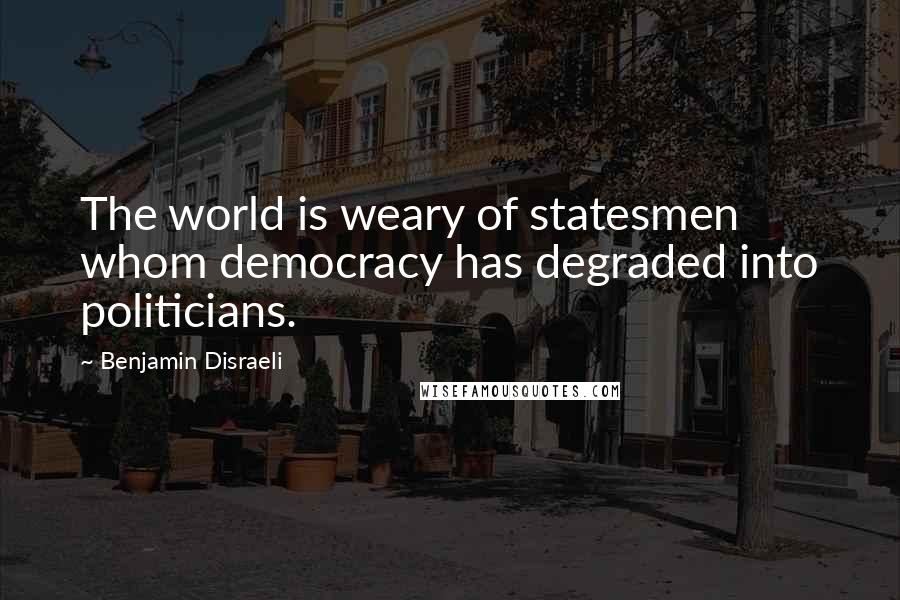 Benjamin Disraeli Quotes: The world is weary of statesmen whom democracy has degraded into politicians.