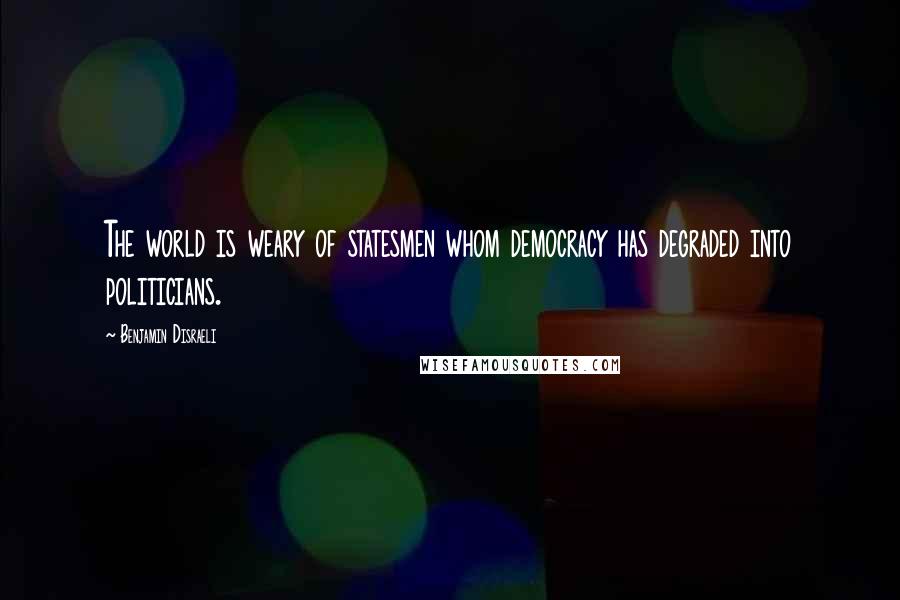 Benjamin Disraeli Quotes: The world is weary of statesmen whom democracy has degraded into politicians.