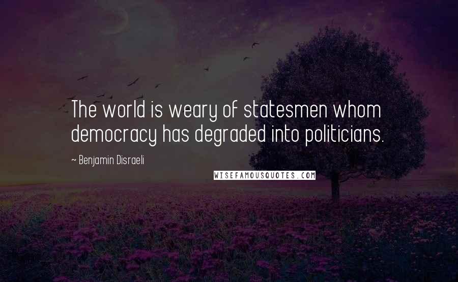 Benjamin Disraeli Quotes: The world is weary of statesmen whom democracy has degraded into politicians.