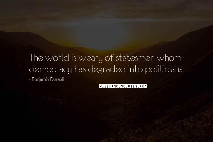 Benjamin Disraeli Quotes: The world is weary of statesmen whom democracy has degraded into politicians.