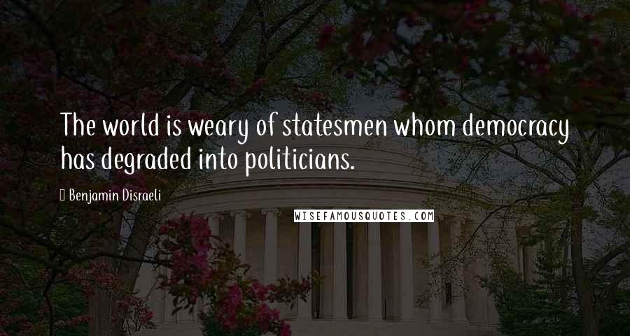 Benjamin Disraeli Quotes: The world is weary of statesmen whom democracy has degraded into politicians.