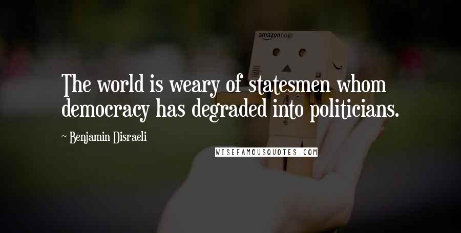 Benjamin Disraeli Quotes: The world is weary of statesmen whom democracy has degraded into politicians.