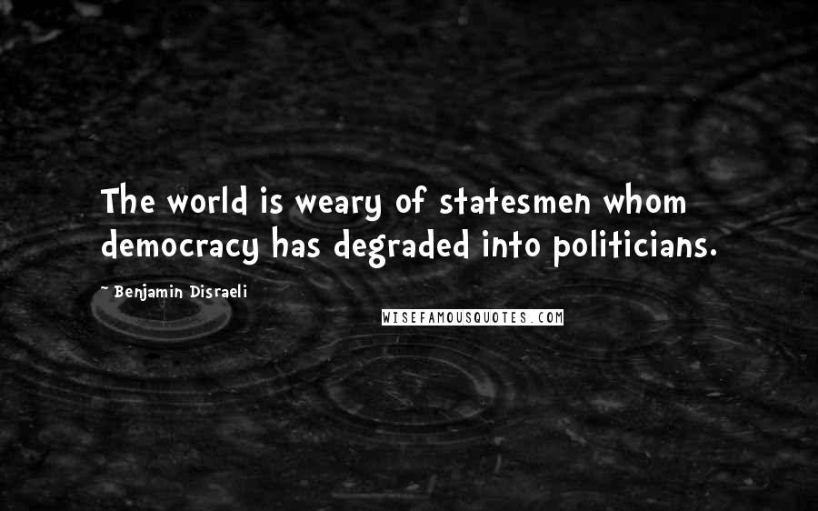 Benjamin Disraeli Quotes: The world is weary of statesmen whom democracy has degraded into politicians.