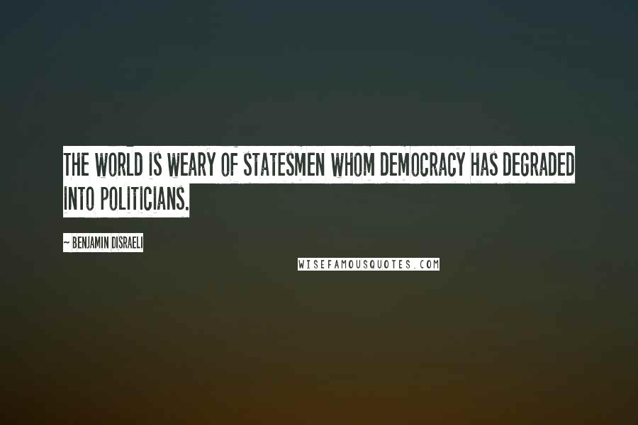 Benjamin Disraeli Quotes: The world is weary of statesmen whom democracy has degraded into politicians.