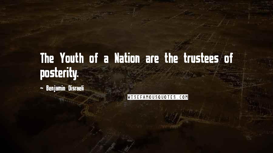 Benjamin Disraeli Quotes: The Youth of a Nation are the trustees of posterity.