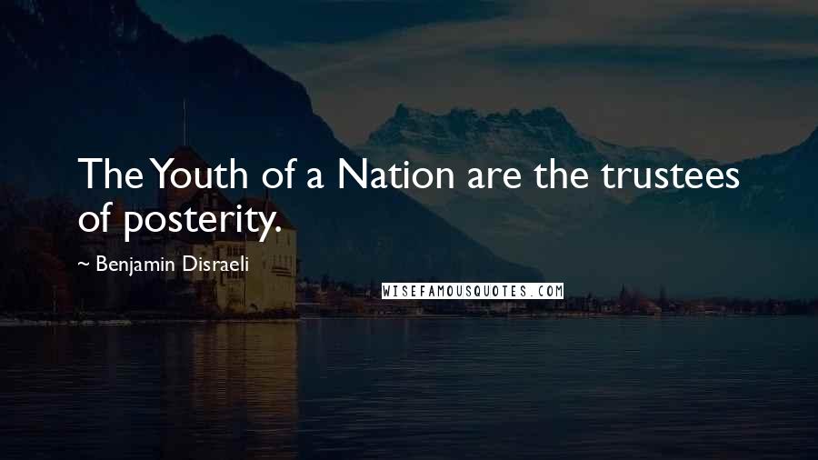 Benjamin Disraeli Quotes: The Youth of a Nation are the trustees of posterity.