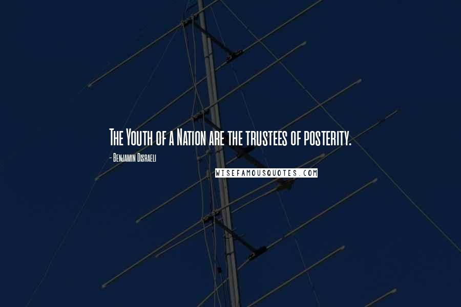 Benjamin Disraeli Quotes: The Youth of a Nation are the trustees of posterity.