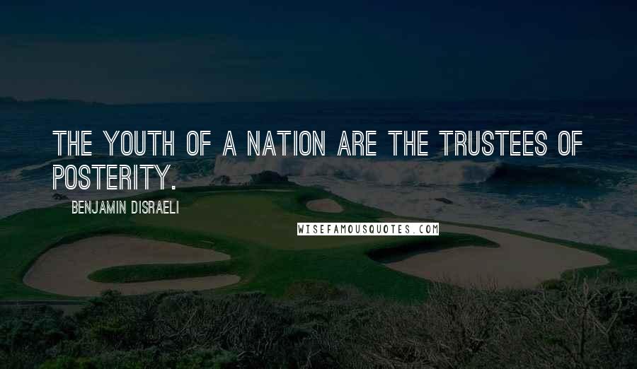 Benjamin Disraeli Quotes: The Youth of a Nation are the trustees of posterity.