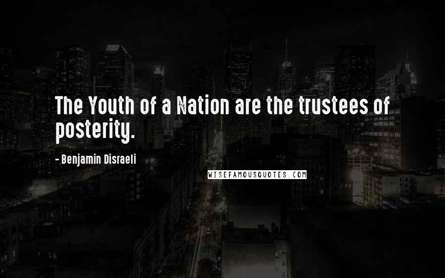 Benjamin Disraeli Quotes: The Youth of a Nation are the trustees of posterity.