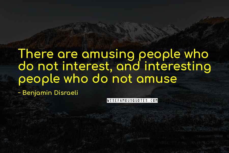 Benjamin Disraeli Quotes: There are amusing people who do not interest, and interesting people who do not amuse