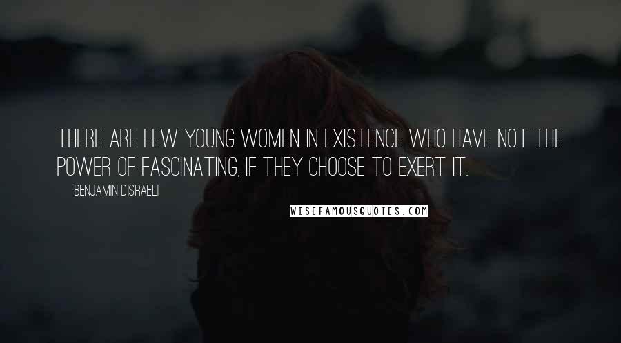 Benjamin Disraeli Quotes: There are few young women in existence who have not the power of fascinating, if they choose to exert it.