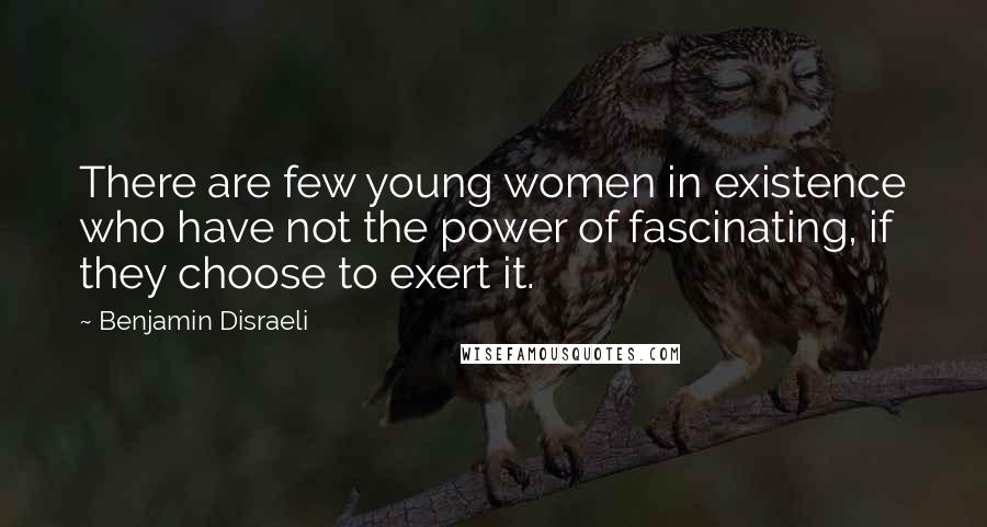 Benjamin Disraeli Quotes: There are few young women in existence who have not the power of fascinating, if they choose to exert it.