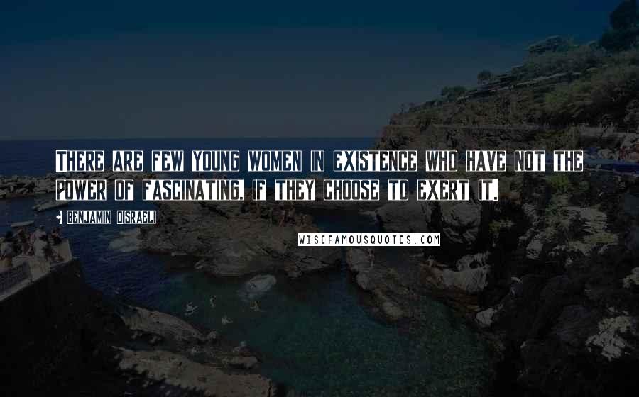 Benjamin Disraeli Quotes: There are few young women in existence who have not the power of fascinating, if they choose to exert it.