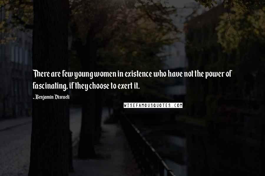 Benjamin Disraeli Quotes: There are few young women in existence who have not the power of fascinating, if they choose to exert it.