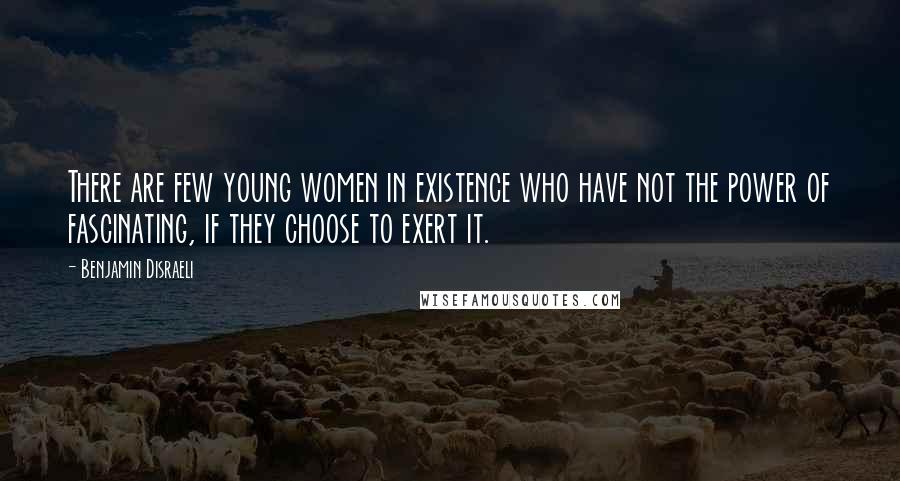 Benjamin Disraeli Quotes: There are few young women in existence who have not the power of fascinating, if they choose to exert it.