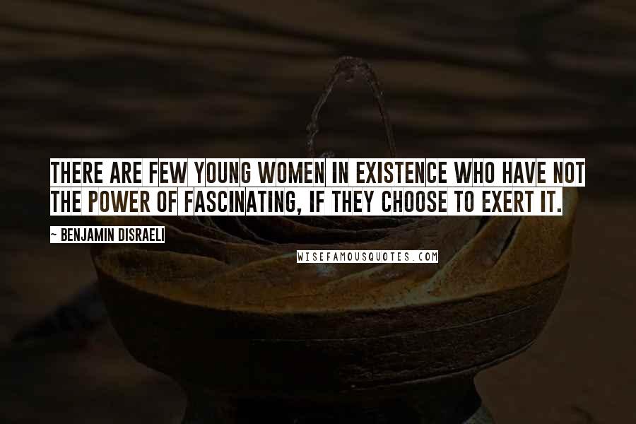 Benjamin Disraeli Quotes: There are few young women in existence who have not the power of fascinating, if they choose to exert it.