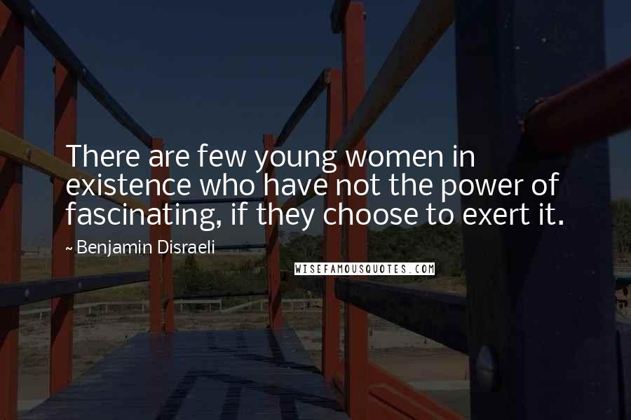 Benjamin Disraeli Quotes: There are few young women in existence who have not the power of fascinating, if they choose to exert it.