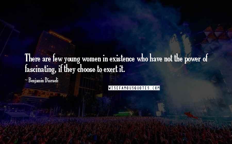 Benjamin Disraeli Quotes: There are few young women in existence who have not the power of fascinating, if they choose to exert it.