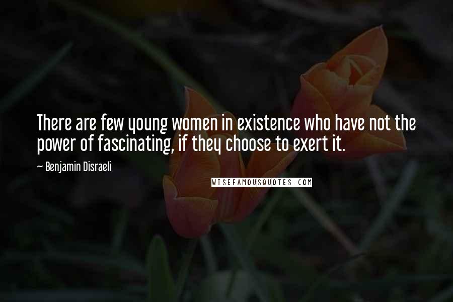 Benjamin Disraeli Quotes: There are few young women in existence who have not the power of fascinating, if they choose to exert it.