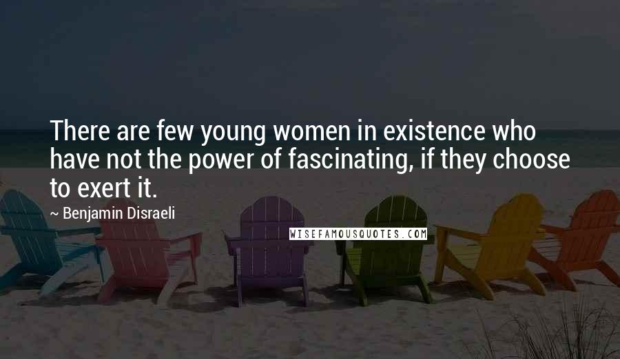 Benjamin Disraeli Quotes: There are few young women in existence who have not the power of fascinating, if they choose to exert it.