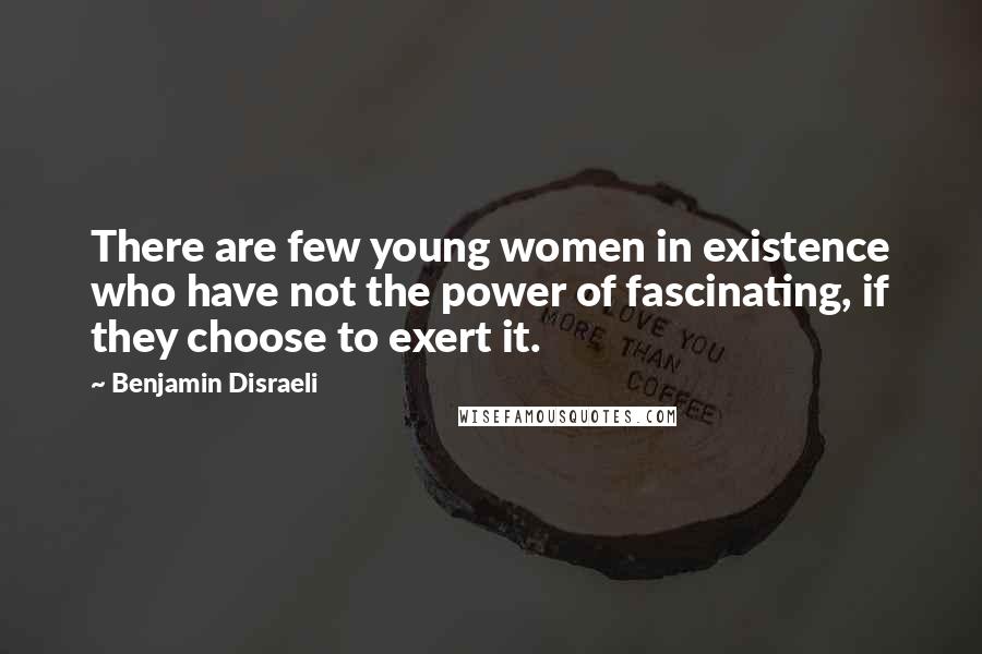 Benjamin Disraeli Quotes: There are few young women in existence who have not the power of fascinating, if they choose to exert it.