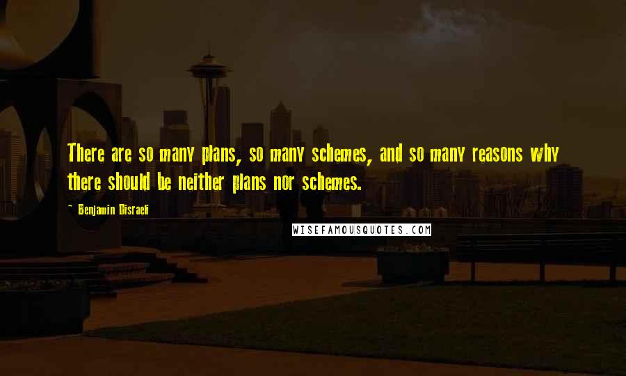 Benjamin Disraeli Quotes: There are so many plans, so many schemes, and so many reasons why there should be neither plans nor schemes.