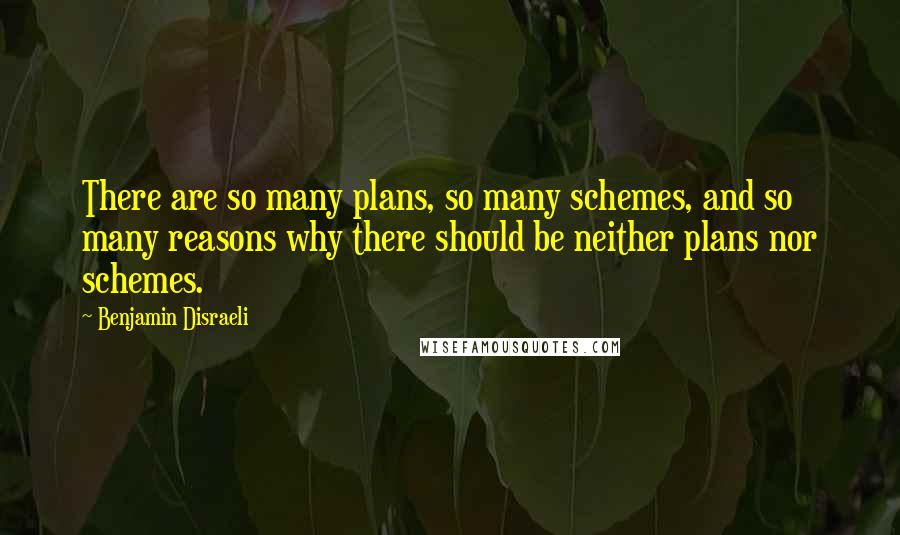 Benjamin Disraeli Quotes: There are so many plans, so many schemes, and so many reasons why there should be neither plans nor schemes.