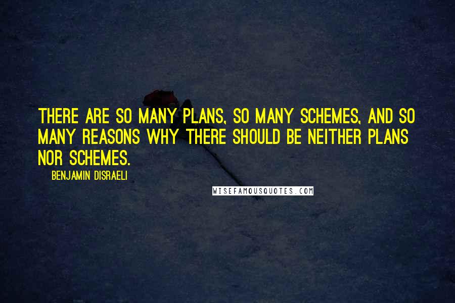 Benjamin Disraeli Quotes: There are so many plans, so many schemes, and so many reasons why there should be neither plans nor schemes.